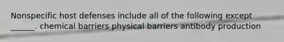 Nonspecific host defenses include all of the following except ______. chemical barriers physical barriers antibody production