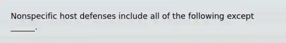 Nonspecific host defenses include all of the following except ______.