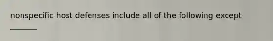 nonspecific host defenses include all of the following except _______