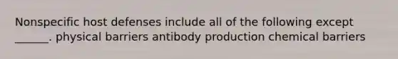 Nonspecific host defenses include all of the following except ______. physical barriers antibody production chemical barriers