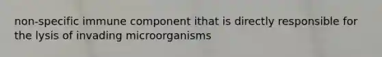 non-specific immune component ithat is directly responsible for the lysis of invading microorganisms