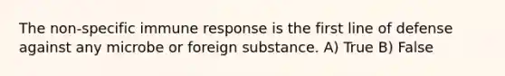 The non-specific immune response is the first line of defense against any microbe or foreign substance. A) True B) False