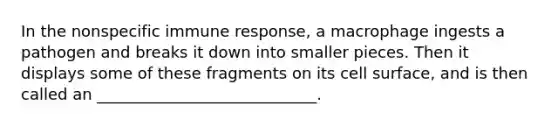 In the nonspecific immune response, a macrophage ingests a pathogen and breaks it down into smaller pieces. Then it displays some of these fragments on its cell surface, and is then called an ____________________________.