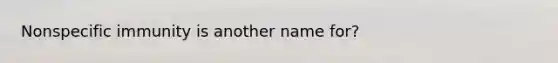 Nonspecific immunity is another name for?