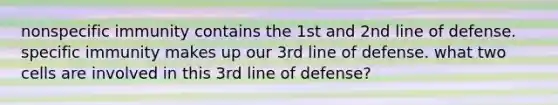 nonspecific immunity contains the 1st and 2nd line of defense. specific immunity makes up our 3rd line of defense. what two cells are involved in this 3rd line of defense?