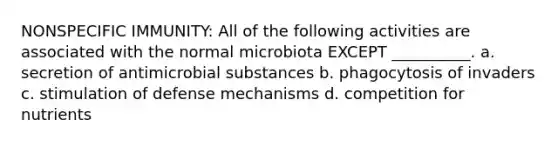 NONSPECIFIC IMMUNITY: All of the following activities are associated with the normal microbiota EXCEPT __________. a. secretion of antimicrobial substances b. phagocytosis of invaders c. stimulation of defense mechanisms d. competition for nutrients