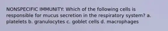 NONSPECIFIC IMMUNITY: Which of the following cells is responsible for mucus secretion in the respiratory system? a. platelets b. granulocytes c. goblet cells d. macrophages