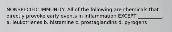 NONSPECIFIC IMMUNITY: All of the following are chemicals that directly provoke early events in inflammation EXCEPT __________. a. leukotrienes b. histamine c. prostaglandins d. pyrogens