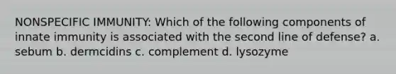 NONSPECIFIC IMMUNITY: Which of the following components of innate immunity is associated with the second line of defense? a. sebum b. dermcidins c. complement d. lysozyme