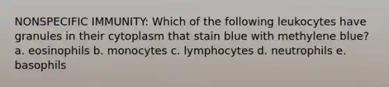 NONSPECIFIC IMMUNITY: Which of the following leukocytes have granules in their cytoplasm that stain blue with methylene blue? a. eosinophils b. monocytes c. lymphocytes d. neutrophils e. basophils