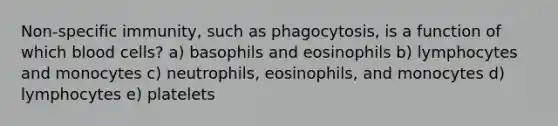 Non-specific immunity, such as phagocytosis, is a function of which blood cells? a) basophils and eosinophils b) lymphocytes and monocytes c) neutrophils, eosinophils, and monocytes d) lymphocytes e) platelets