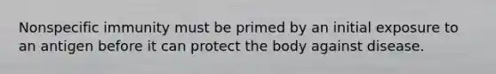 Nonspecific immunity must be primed by an initial exposure to an antigen before it can protect the body against disease.