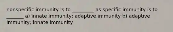 nonspecific immunity is to _________ as specific immunity is to _______ a) innate immunity; adaptive immunity b) adaptive immunity; innate immunity