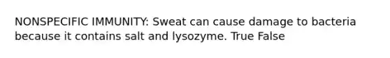 NONSPECIFIC IMMUNITY: Sweat can cause damage to bacteria because it contains salt and lysozyme. True False