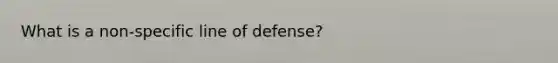 What is a non-specific line of defense?