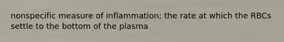 nonspecific measure of inflammation; the rate at which the RBCs settle to the bottom of the plasma