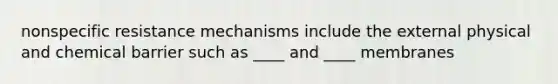 nonspecific resistance mechanisms include the external physical and chemical barrier such as ____ and ____ membranes