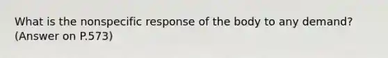 What is the nonspecific response of the body to any demand? (Answer on P.573)