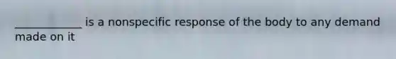 ____________ is a nonspecific response of the body to any demand made on it