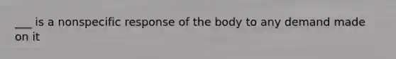 ___ is a nonspecific response of the body to any demand made on it