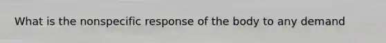 What is the nonspecific response of the body to any demand