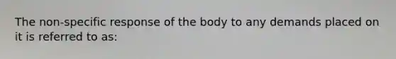 The non-specific response of the body to any demands placed on it is referred to as: