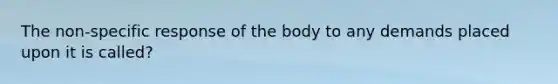 The non-specific response of the body to any demands placed upon it is called?