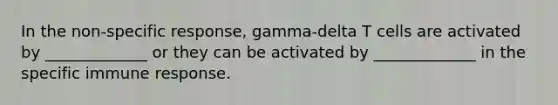 In the non-specific response, gamma-delta T cells are activated by _____________ or they can be activated by _____________ in the specific immune response.