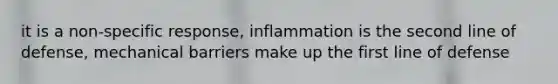 it is a non-specific response, inflammation is the second line of defense, mechanical barriers make up the first line of defense ​