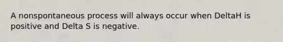 A nonspontaneous process will always occur when DeltaH is positive and Delta S is negative.