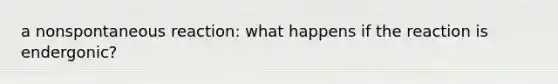 a nonspontaneous reaction: what happens if the reaction is endergonic?
