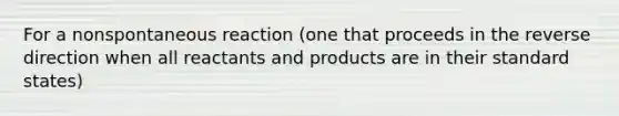 For a nonspontaneous reaction (one that proceeds in the reverse direction when all reactants and products are in their standard states)