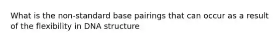 What is the non-standard base pairings that can occur as a result of the flexibility in DNA structure