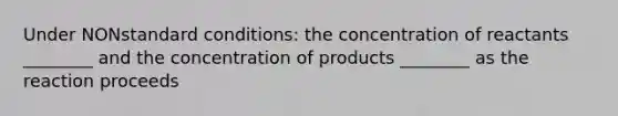 Under NONstandard conditions: the concentration of reactants ________ and the concentration of products ________ as the reaction proceeds