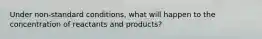 Under non-standard conditions, what will happen to the concentration of reactants and products?