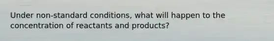 Under non-standard conditions, what will happen to the concentration of reactants and products?