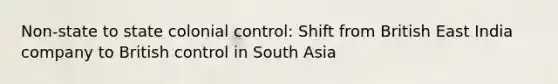 Non-state to state colonial control: Shift from British East India company to British control in South Asia