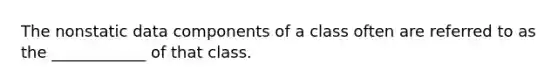 The nonstatic data components of a class often are referred to as the ____________ of that class.