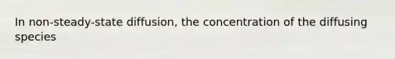 In non-steady-state diffusion, the concentration of the diffusing species