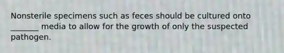 Nonsterile specimens such as feces should be cultured onto _______ media to allow for the growth of only the suspected pathogen.