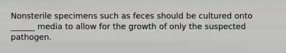 Nonsterile specimens such as feces should be cultured onto ______ media to allow for the growth of only the suspected pathogen.