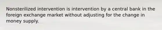 Nonsterilized intervention is intervention by a central bank in the foreign exchange market without adjusting for the change in money supply.