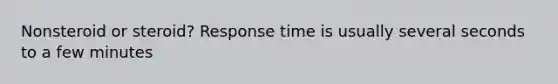 Nonsteroid or steroid? Response time is usually several seconds to a few minutes