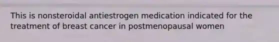 This is nonsteroidal antiestrogen medication indicated for the treatment of breast cancer in postmenopausal women