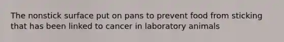 The nonstick surface put on pans to prevent food from sticking that has been linked to cancer in laboratory animals