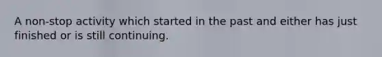 A non-stop activity which started in the past and either has just finished or is still continuing.