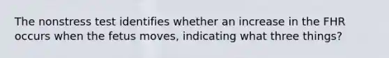 The nonstress test identifies whether an increase in the FHR occurs when the fetus moves, indicating what three things?