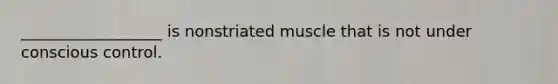 __________________ is nonstriated muscle that is not under conscious control.