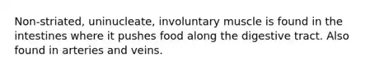 Non-striated, uninucleate, involuntary muscle is found in the intestines where it pushes food along the digestive tract. Also found in arteries and veins.