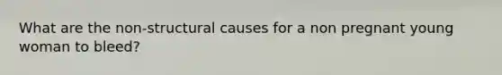 What are the non-structural causes for a non pregnant young woman to bleed?